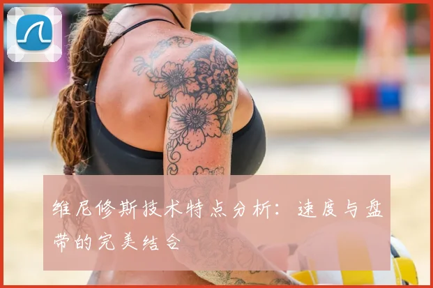 维尼修斯技术特点分析：速度与盘带的完美结合