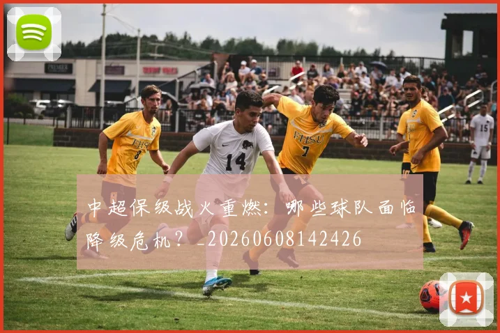 中超保级战火重燃：哪些球队面临降级危机？_20260608142426