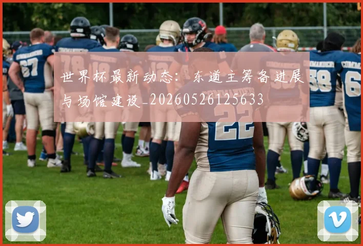 世界杯最新动态：东道主筹备进展与场馆建设_20260526125633