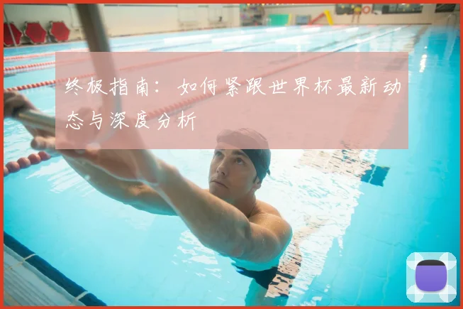 终极指南：如何紧跟世界杯最新动态与深度分析