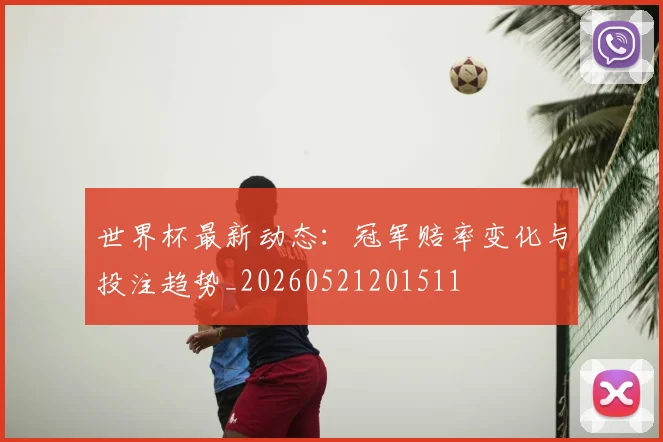 世界杯最新动态：冠军赔率变化与投注趋势_20260521201511