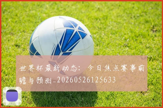 世界杯最新动态:今日焦点赛事前瞻与预测_20260526125633