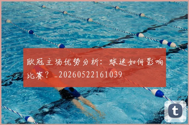 欧冠主场优势分析：球迷如何影响比赛？_20260522161039