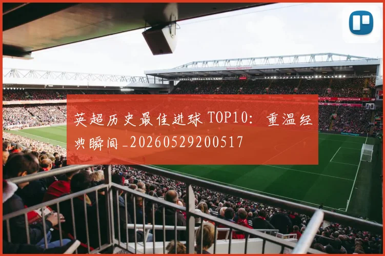 英超历史最佳进球 TOP10：重温经典瞬间_20260529200517