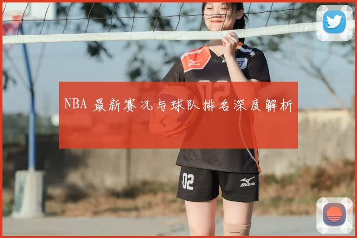 NBA 最新赛况与球队排名深度解析