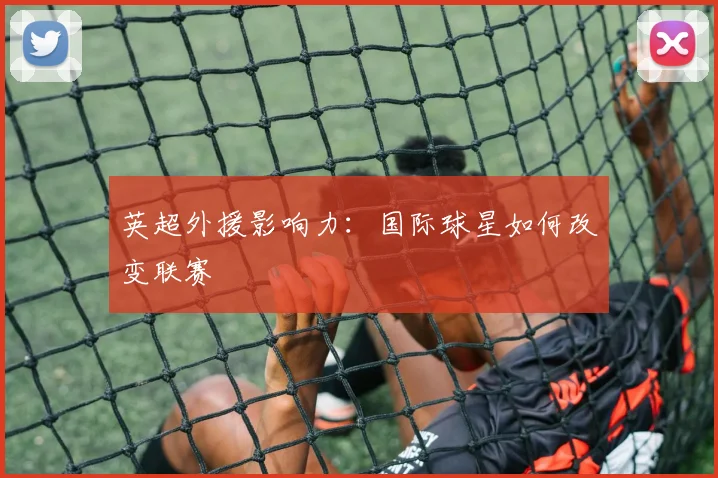 英超外援影响力:国际球星如何改变联赛