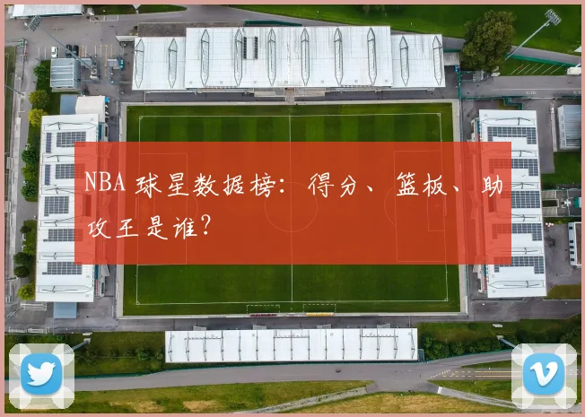 NBA 球星数据榜：得分、篮板、助攻王是谁？